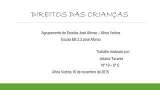 DIREITOS DAS CRIANÇAS
Agrupamento de Escolas José Afonso – Alhos Vedros
Escola EB 2,3 José Afonso
Trabalho realizado por:
Jéssica Tavares
Nº 19 – 8º C
Alhos Vedros,16 de novembro de 2015
 