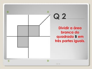 Q 2 B A D C Dividir a área branca do quadrado  B  em três partes iguais. 00:20 