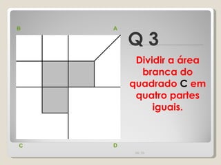 Q 3 B A D C Dividir a área branca do quadrado  C  em quatro partes iguais. 00:20 