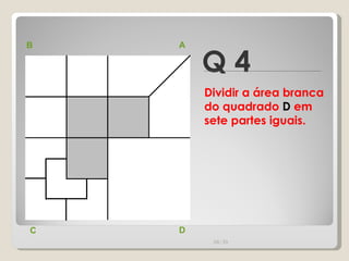 Q 4 B A D C Dividir a área branca do quadrado  D  em sete partes iguais.   00:20 