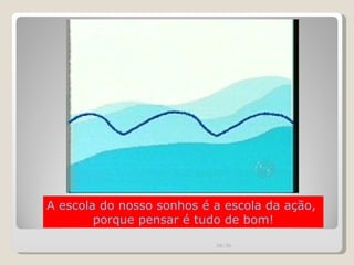 A escola do nosso sonhos é a escola da ação,  porque pensar é tudo de bom! 00:20 