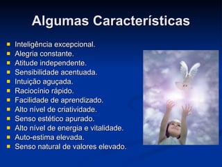 Algumas Características Inteligência excepcional. Alegria constante. Atitude independente. Sensibilidade acentuada.  Intuição aguçada. Raciocínio rápido. Facilidade de aprendizado. Alto nível de criatividade. Senso estético apurado. Alto nível de energia e vitalidade. Auto-estima elevada. Senso natural de valores elevado. 