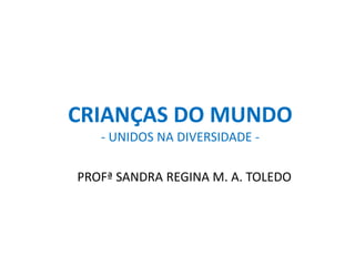 CRIANÇAS DO MUNDO 
- UNIDOS NA DIVERSIDADE - 
PROFª SANDRA REGINA M. A. TOLEDO 
 
