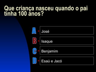 Que criança nasceu quando o pai
tinha 100 anos?
 José
 Isaque
 Benjamim
 Esaú e Jacó
 
