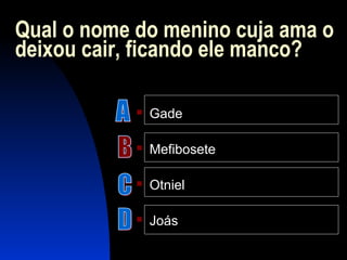 Qual o nome do menino cuja ama o
deixou cair, ficando ele manco?
 Gade
 Mefibosete
 Otniel
 Joás
 