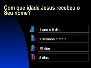 Com que idade Jesus recebeu o
Seu nome?
 1 ano e 8 dias
 1 semana e meia
 18 dias
 8 dias
 