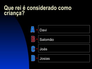 Que rei é considerado como
criança?
 Davi
 Salomão
 Joás
 Josias
 