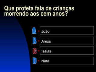 Que profeta fala de crianças
morrendo aos cem anos?
 João
 Amós
 Isaias
 Natã
 