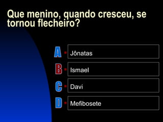 Que menino, quando cresceu, se
tornou flecheiro?
 Jônatas
 Ismael
 Davi
 Mefibosete
 