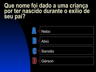 Que nome foi dado a uma criança
por ter nascido durante o exílio de
seu pai?
 Nebo
 Abiú
 Sansão
 Gérson
 