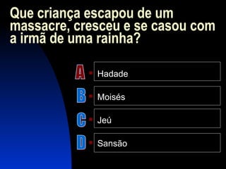 Que criança escapou de um
massacre, cresceu e se casou com
a irmã de uma rainha?
 Hadade
 Moisés
 Jeú
 Sansão
 
