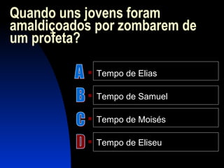 Quando uns jovens foram
amaldiçoados por zombarem de
um profeta?
 Tempo de Elias
 Tempo de Samuel
 Tempo de Moisés
 Tempo de Eliseu
 