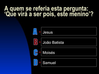 A quem se referia esta pergunta:
‘Que virá a ser pois, este menino’?
 Jesus
 João Batista
 Moisés
 Samuel
 