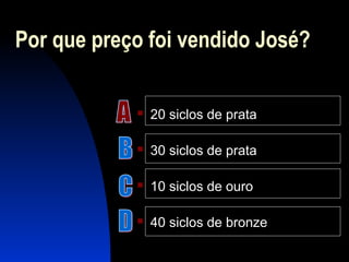 Por que preço foi vendido José?
 20 siclos de prata
 30 siclos de prata
 10 siclos de ouro
 40 siclos de bronze
 