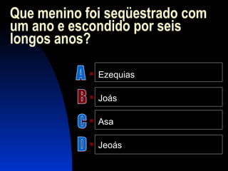 Que menino foi seqüestrado com
um ano e escondido por seis
longos anos?
 Ezequias
 Joás
 Asa
 Jeoás
 
