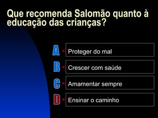 Que recomenda Salomão quanto à
educação das crianças?
 Proteger do mal
 Crescer com saúde
 Amamentar sempre
 Ensinar o caminho
 