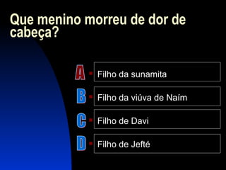 Que menino morreu de dor de
cabeça?
 Filho da sunamita
 Filho da viúva de Naím
 Filho de Davi
 Filho de Jefté
 