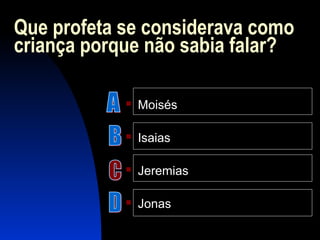 Que profeta se considerava como
criança porque não sabia falar?
 Moisés
 Isaias
 Jeremias
 Jonas
 