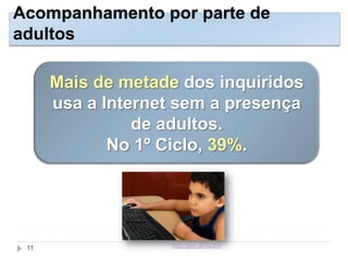 Acompanhamento por parte de
adultos
Mais de metade dos inquiridos
usa a Internet sem a presença
de adultos.
No 1º Ciclo, 39%.
http://goo.gl/G230n11
 