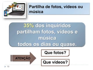 Partilha de fotos, vídeos ou
música
35% dos inquiridos
partilham fotos, vídeos e
música
todos os dias ou quase.
ATENÇÃO
Que fotos?
Que vídeos?
13
 