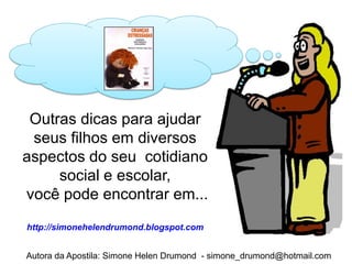 Outras dicas para ajudar
 seus filhos em diversos
aspectos do seu cotidiano
     social e escolar,
você pode encontrar em...
http://simonehelendrumond.blogspot.com


Autora da Apostila: Simone Helen Drumond - simone_drumond@hotmail.com
 