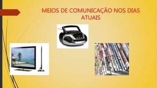 MEIOS DE COMUNICAÇÃO NOS DIAS
ATUAIS
 