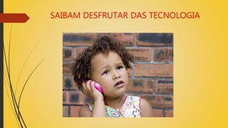 SAIBAM DESFRUTAR DAS TECNOLOGIA
 