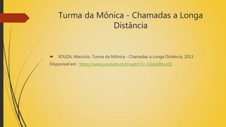 Turma da Mônica - Chamadas a Longa
Distância
 SOUZA, Maurício. Turma da Mônica - Chamadas a Longa Distância, 2013
Disponível em : https://www.youtube.com/watch?v=LGojARtwyQI
 