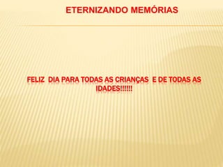 ETERNIZANDO MEMÓRIAS
FELIZ DIA PARA TODAS AS CRIANÇAS E DE TODAS AS
IDADES!!!!!!
 