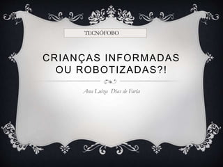 CRIANÇAS INFORMADAS
OU ROBOTIZADAS?!
Ana Luiza Dias de Faria
TECNÓFOBO
 