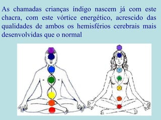 As chamadas crianças índigo nascem já com este chacra, com este vórtice energético, acrescido das qualidades de ambos os hemisférios cerebrais mais desenvolvidas que o normal 