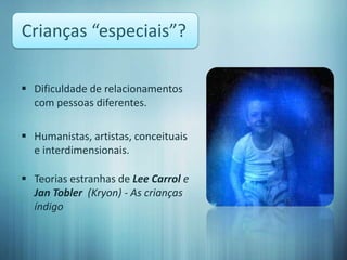 Crianças “especiais”?

 Dificuldade de relacionamentos
  com pessoas diferentes.

 Humanistas, artistas, conceituais
  e interdimensionais.

 Teorias estranhas de Lee Carrol e
  Jan Tobler (Kryon) - As crianças
  índigo
 
