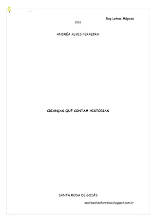 [Digite aqui]
Blog Letras Mágicas
andreaalvesferreira.blogspot.com.br
2016
ANDRÉA ALVES FERREIRA
CRIANÇAS QUE CONTAM HISTÓRIAS
SANTA ROSA DE GOIÁS
 