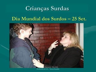Crianças Surdas
Dia Mundial dos Surdos – 25 Set.
UAEAS de Santarém - Dez.2006
Professora de E.E.: Teresa Guardão
 