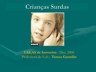 UAEAS de Santarém - Dez. 2006
Professora de E.E.: Teresa Guardão
Crianças Surdas
.
 
