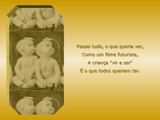 Passei tudo, o que queria ver, Como um filme futurista, A criança "vir a ser" É o que todos queriam ter. 