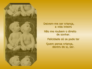 Deixem-me ser criança,  a vida inteiro Não me roubem o direito  de sonhar. Felicidade só se pode ter Quem pensa criança,  dentro de si, ser. 