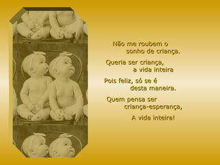 Não me roubem o  sonho de criança. Queria ser criança,  a vida inteira Pois feliz, só se é  desta maneira. Quem pensa ser  criança-esperança, A vida inteira! 