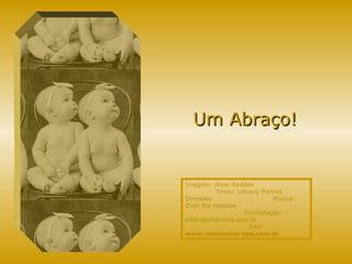 Um Abraço! Imagem: Anne Geddes  Texto:  Leinecy Pereira Dorneles  Música: Over the rainbow  Formatação: adsrcatyb@terra.com.br  Site:  www.momentos-pps.com.br 