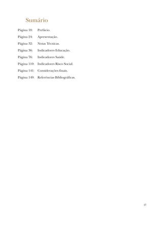17
Sumário
Página 18: Prefácio.
Página 24: Apresentação.
Página 32: Notas Técnicas.
Página 36: Indicadores Educação.
Página 76: Indicadores Saúde.
Página 110: Indicadores Risco Social.
Página 141: Considerações finais.
Página 149: Referências Bibliográficas.
 