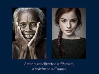 Amar o semelhante e o diferente,
o próximo e o distante.
 
