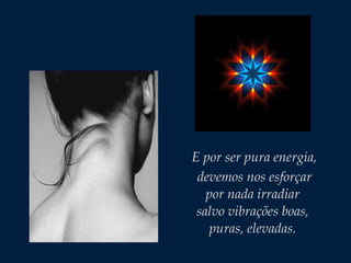 E por ser pura energia,
devemos nos esforçar
por nada irradiar
salvo vibrações boas,
puras, elevadas.
 