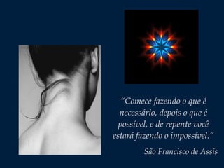 “Comece fazendo o que é
necessário, depois o que é
possível, e de repente você
estará fazendo o impossível.”
São Francisco de Assis
 
