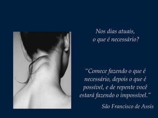 Nos dias atuais,
o que é necessário?
“Comece fazendo o que é
necessário, depois o que é
possível, e de repente você
estará fazendo o impossível.”
São Francisco de Assis
 