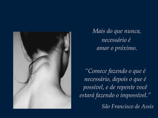 Mais do que nunca,
necessário é
amar o próximo.
“Comece fazendo o que é
necessário, depois o que é
possível, e de repente você
estará fazendo o impossível.”
São Francisco de Assis
 