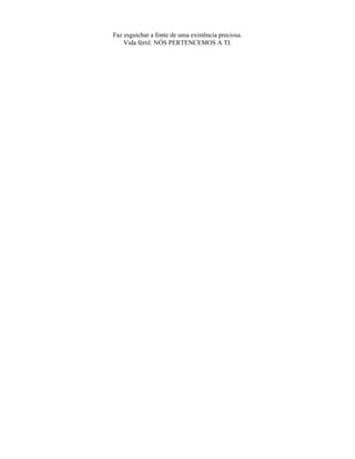 Faz esguichar a fonte de uma existência preciosa.
Vida fértil. NÓS PERTENCEMOS A TI.
 