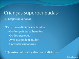 Crianças superocupadas B. Respostas variadas *Estrutura e dinâmica da família - Os dois pais trabalham fora - Os dois períodos - Avós que podem ajudar - Contratar cuidadores * Questões culturais, subjetivas, individuais Zilah Barros 