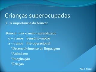 Crianças superocupadas C. A importância do brincar Brincar  traz o maior aprendizado 0 – 2 anos  Sensório-motor 2 – 7 anos  Pré-operacional *Desenvolvimento da linguagem *Animismo *Imaginação *Criação Zilah Barros 