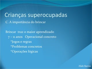 Crianças superocupadas C. A importância do brincar Brincar  traz o maior aprendizado 7 – 11 anos  Operacional concreto *Jogos e regras *Problemas concretos *Operações lógicas Zilah Barros 