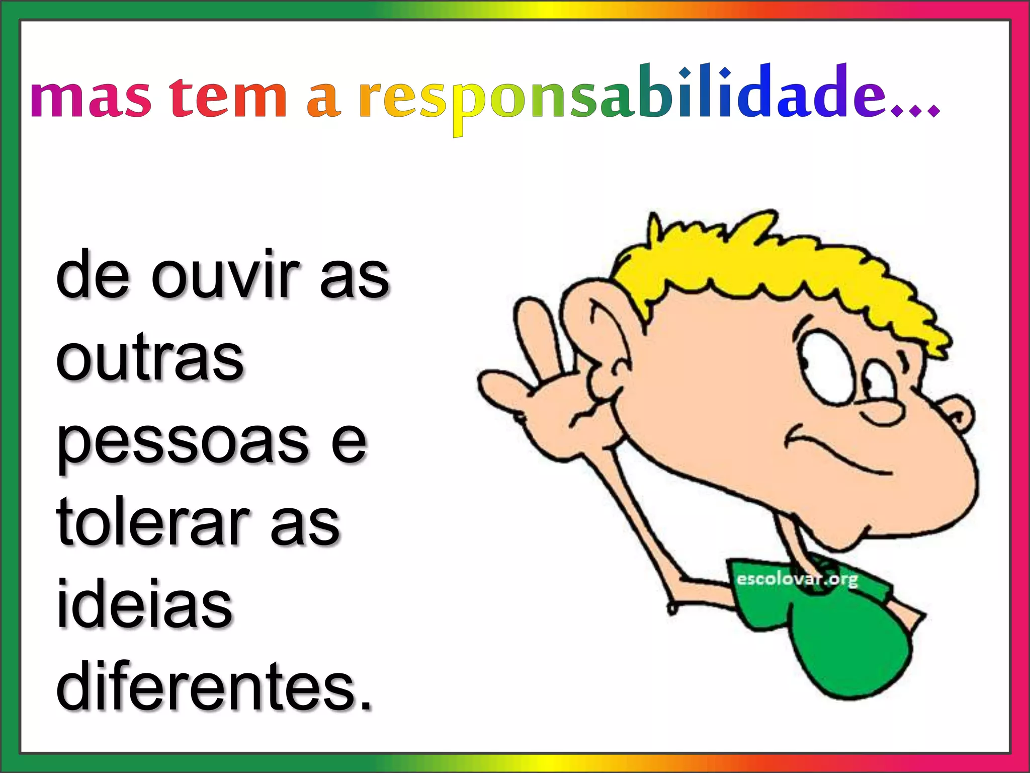 de ouvir as
outras
pessoas e
tolerar as
ideias
diferentes.